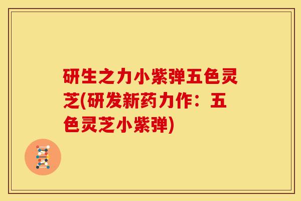 研生之力小紫弹五色灵芝(研发新药力作：五色灵芝小紫弹)