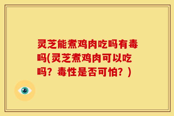 灵芝能煮鸡肉吃吗有毒吗(灵芝煮鸡肉可以吃吗？毒性是否可怕？)