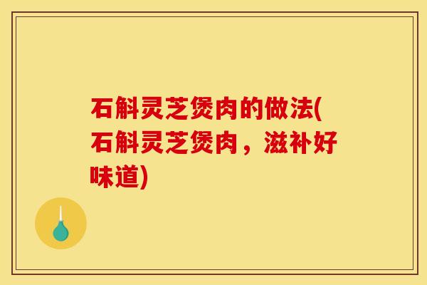 石斛灵芝煲肉的做法(石斛灵芝煲肉，滋补好味道)