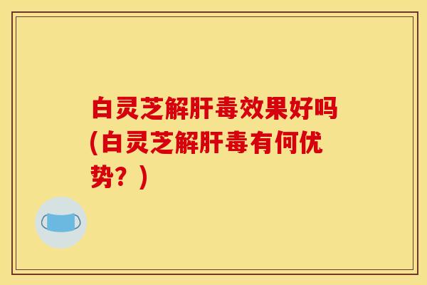 白灵芝效果好吗(白灵芝有何优势？)