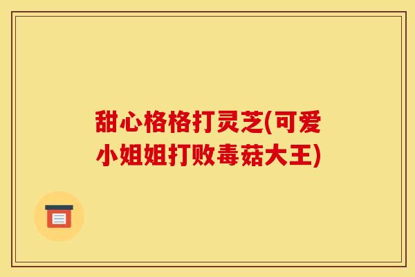 甜心格格打灵芝(可爱小姐姐打败毒菇大王)