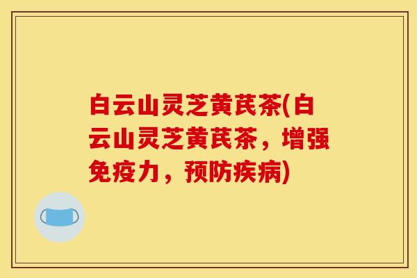 白云山灵芝黄芪茶(白云山灵芝黄芪茶，增强免疫力，)