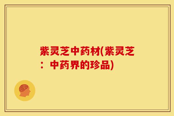 紫灵芝材(紫灵芝：界的珍品)