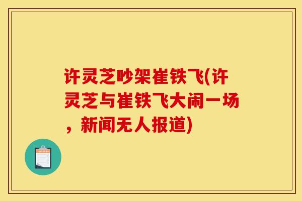 许灵芝吵架崔铁飞(许灵芝与崔铁飞大闹一场，新闻无人报道)