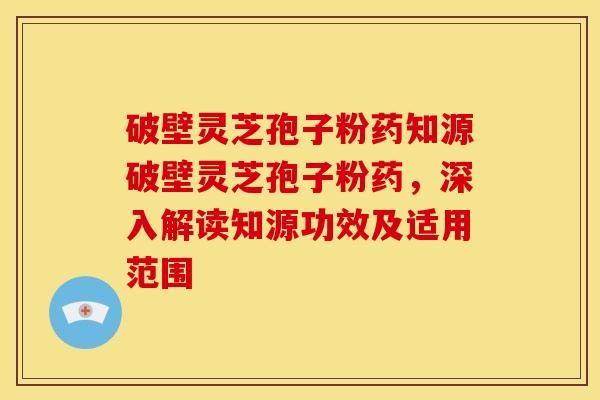 破壁灵芝孢子粉药知源破壁灵芝孢子粉药，深入解读知源功效及适用范围