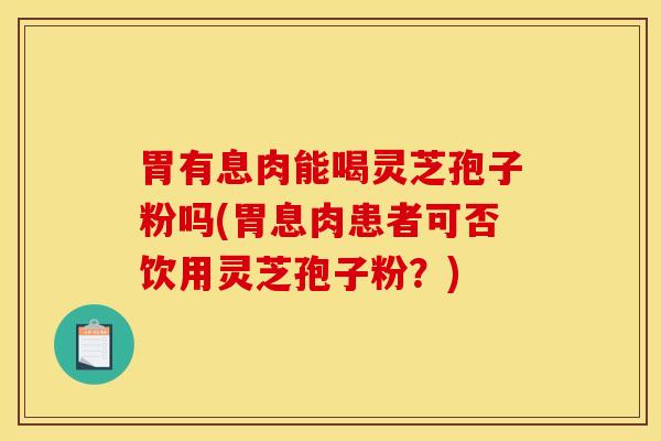 胃有息肉能喝灵芝孢子粉吗(胃息肉患者可否饮用灵芝孢子粉？)