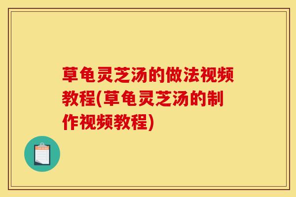 草龟灵芝汤的做法视频教程(草龟灵芝汤的制作视频教程)