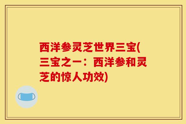 西洋参灵芝世界三宝(三宝之一：西洋参和灵芝的惊人功效)