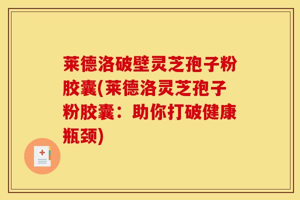 莱德洛破壁灵芝孢子粉胶囊(莱德洛灵芝孢子粉胶囊：助你打破健康瓶颈)