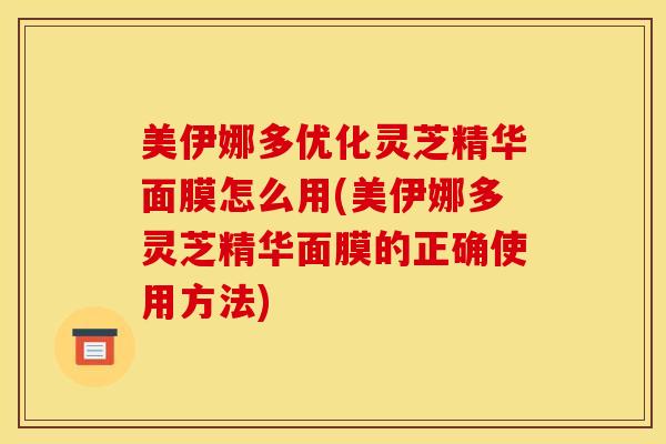 美伊娜多优化灵芝精华面膜怎么用(美伊娜多灵芝精华面膜的正确使用方法)