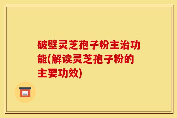 破壁灵芝孢子粉主功能(解读灵芝孢子粉的主要功效)