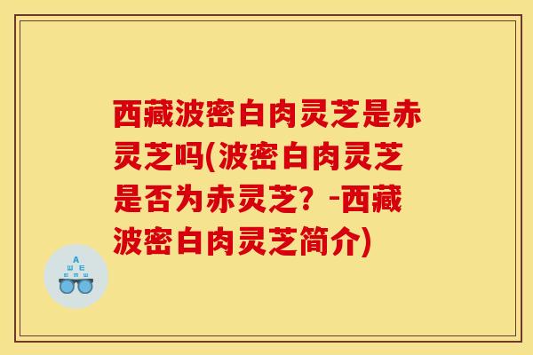 西藏波密白肉灵芝是赤灵芝吗(波密白肉灵芝是否为赤灵芝？-西藏波密白肉灵芝简介)