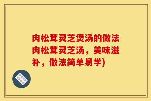 肉松茸灵芝煲汤的做法肉松茸灵芝汤，美味滋补，做法简单易学)