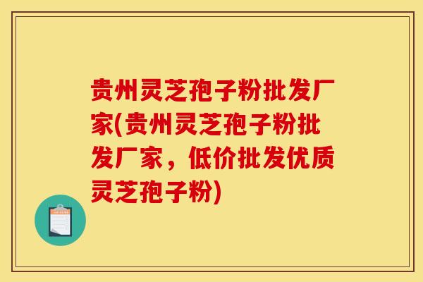 贵州灵芝孢子粉批发厂家(贵州灵芝孢子粉批发厂家，低价批发优质灵芝孢子粉)