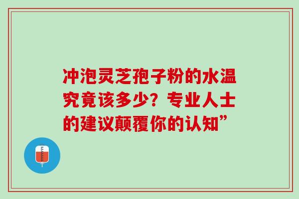 冲泡灵芝孢子粉的水温究竟该多少？专业人士的建议颠覆你的认知”