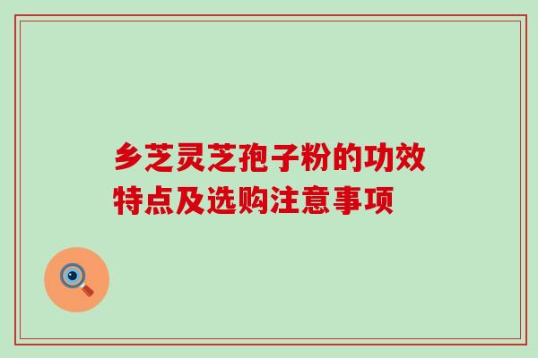 乡芝灵芝孢子粉的功效特点及选购注意事项