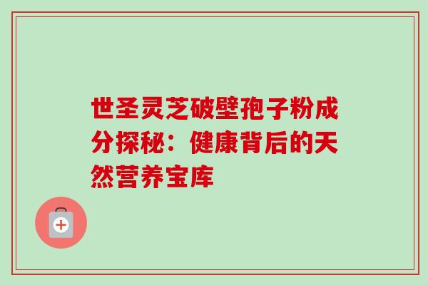 世圣灵芝破壁孢子粉成分探秘：健康背后的天然营养宝库