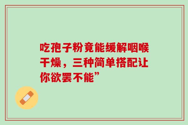 吃孢子粉竟能缓解咽喉干燥，三种简单搭配让你欲罢不能”