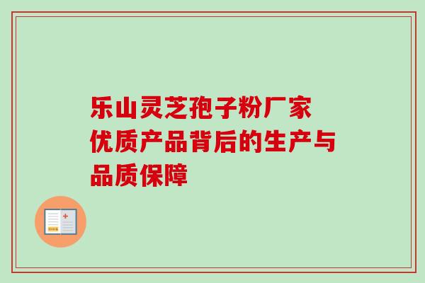 乐山灵芝孢子粉厂家 优质产品背后的生产与品质保障