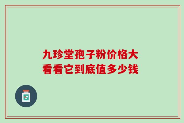 九珍堂孢子粉价格大 看看它到底值多少钱