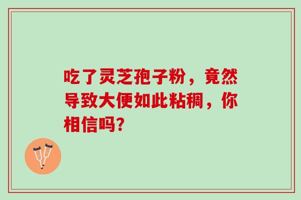 吃了灵芝孢子粉，竟然导致大便如此粘稠，你相信吗？