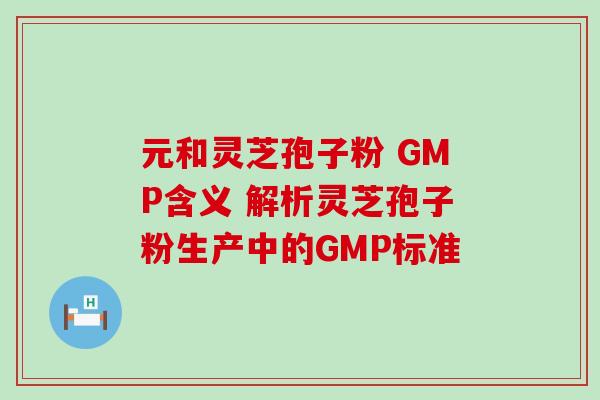 元和灵芝孢子粉 GMP含义 解析灵芝孢子粉生产中的GMP标准