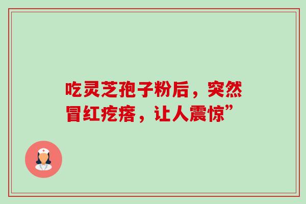 吃灵芝孢子粉后，突然冒红疙瘩，让人震惊”