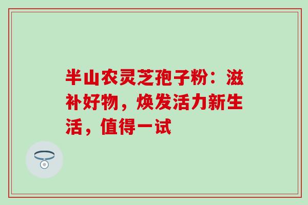 半山农灵芝孢子粉：滋补好物，焕发活力新生活，值得一试