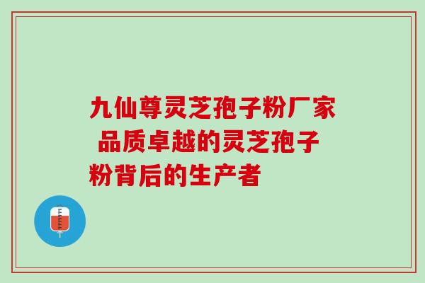 九仙尊灵芝孢子粉厂家 品质卓越的灵芝孢子粉背后的生产者