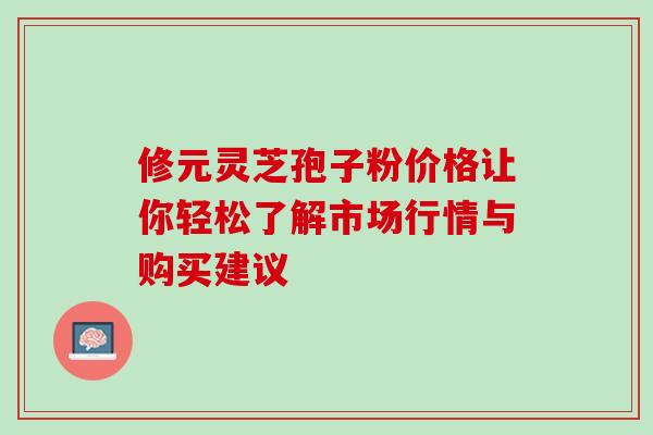 修元灵芝孢子粉价格让你轻松了解市场行情与购买建议