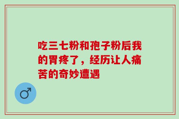 吃三七粉和孢子粉后我的胃疼了，经历让人痛苦的奇妙遭遇