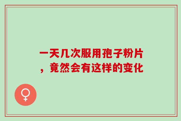 一天几次服用孢子粉片，竟然会有这样的变化