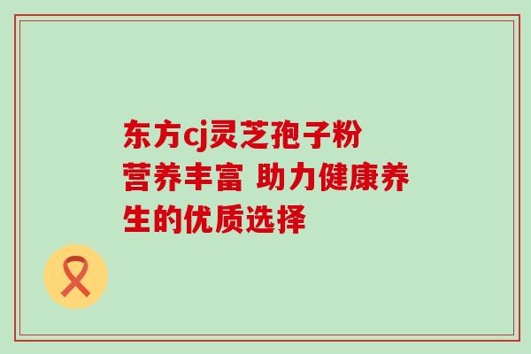 东方cj灵芝孢子粉 营养丰富 助力健康养生的优质选择