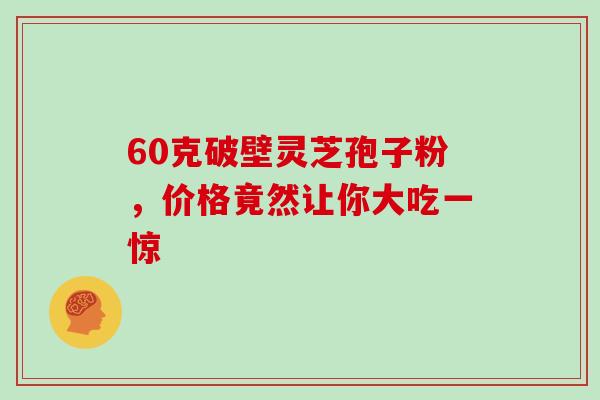 60克破壁灵芝孢子粉，价格竟然让你大吃一惊