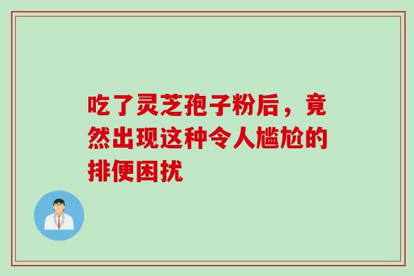 吃了灵芝孢子粉后，竟然出现这种令人尴尬的排便困扰