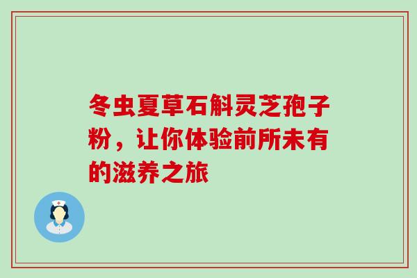 冬虫夏草石斛灵芝孢子粉，让你体验前所未有的滋养之旅