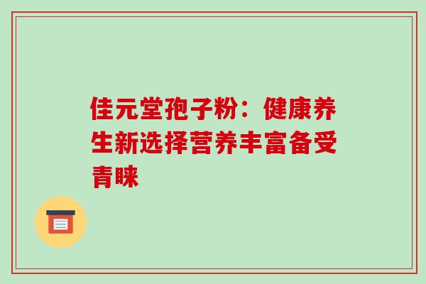 佳元堂孢子粉：健康养生新选择营养丰富备受青睐