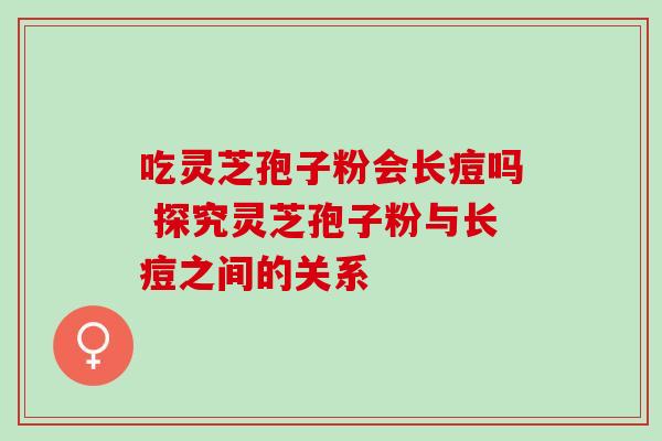 吃灵芝孢子粉会长痘吗 探究灵芝孢子粉与长痘之间的关系