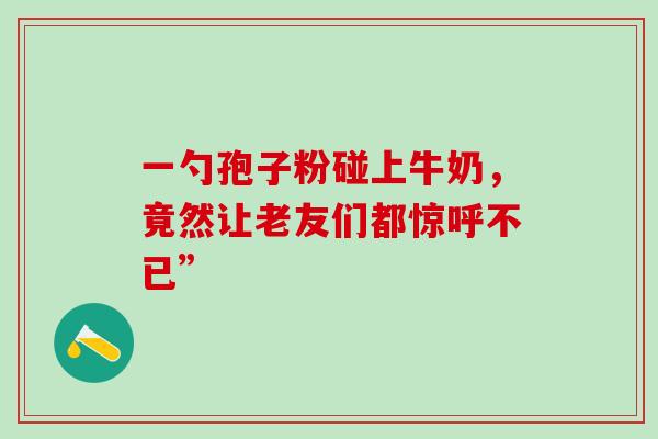 一勺孢子粉碰上牛奶，竟然让老友们都惊呼不已”