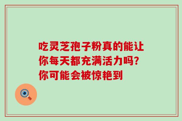 吃灵芝孢子粉真的能让你每天都充满活力吗？你可能会被惊艳到