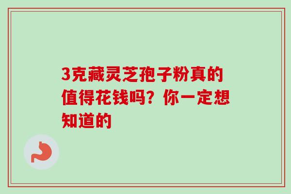 3克藏灵芝孢子粉真的值得花钱吗？你一定想知道的