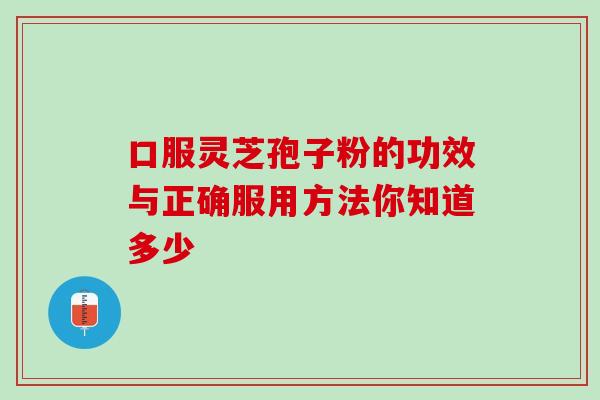 口服灵芝孢子粉的功效与正确服用方法你知道多少