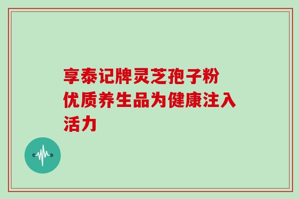 享泰记牌灵芝孢子粉 优质养生品为健康注入活力