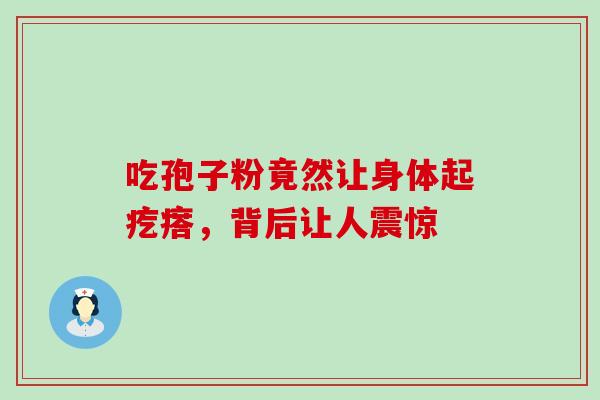 吃孢子粉竟然让身体起疙瘩，背后让人震惊