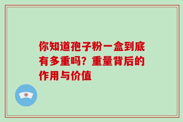 你知道孢子粉一盒到底有多重吗？重量背后的作用与价值