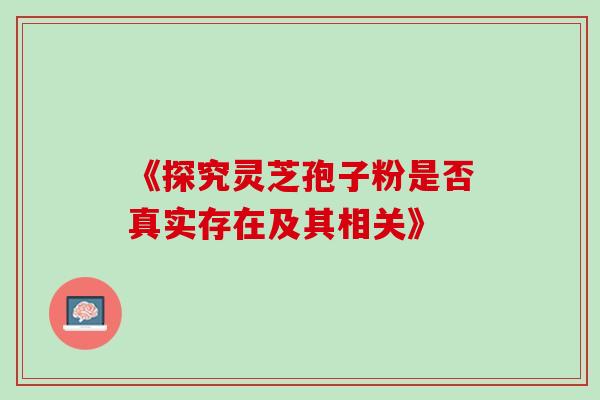 《探究灵芝孢子粉是否真实存在及其相关》