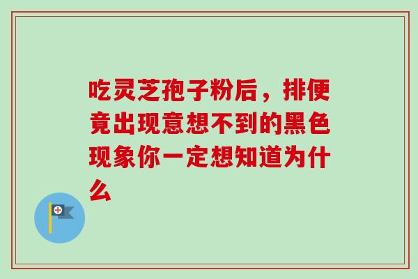 吃灵芝孢子粉后，排便竟出现意想不到的黑色现象你一定想知道为什么