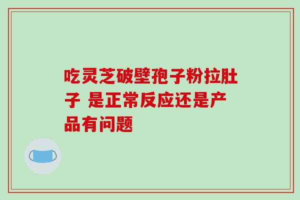 吃灵芝破壁孢子粉拉肚子 是正常反应还是产品有问题