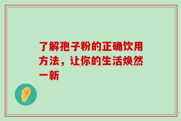 了解孢子粉的正确饮用方法，让你的生活焕然一新