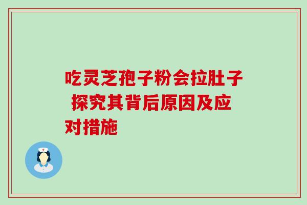 吃灵芝孢子粉会拉肚子 探究其背后原因及应对措施